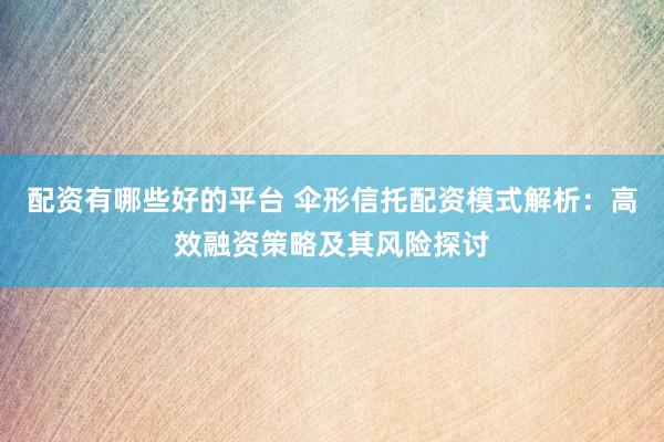 配资有哪些好的平台 伞形信托配资模式解析：高效融资策略及其风险探讨