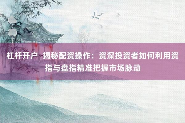 杠杆开户  揭秘配资操作：资深投资者如何利用资指与盘指精准把握市场脉动