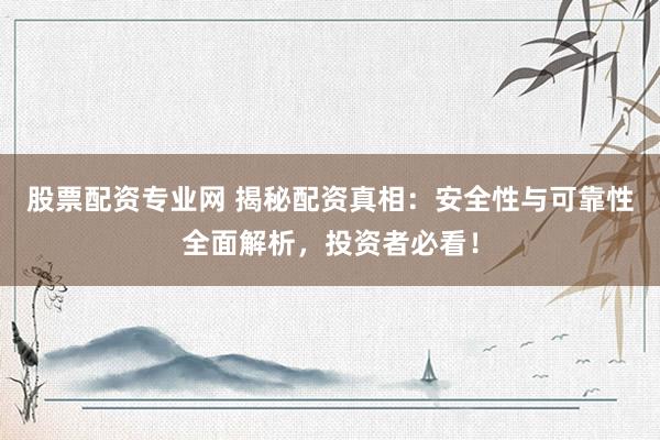 股票配资专业网 揭秘配资真相：安全性与可靠性全面解析，投资者必看！
