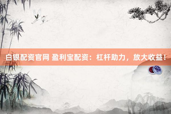 白银配资官网 盈利宝配资：杠杆助力，放大收益！