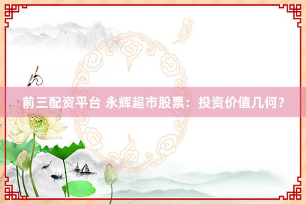 前三配资平台 永辉超市股票：投资价值几何？