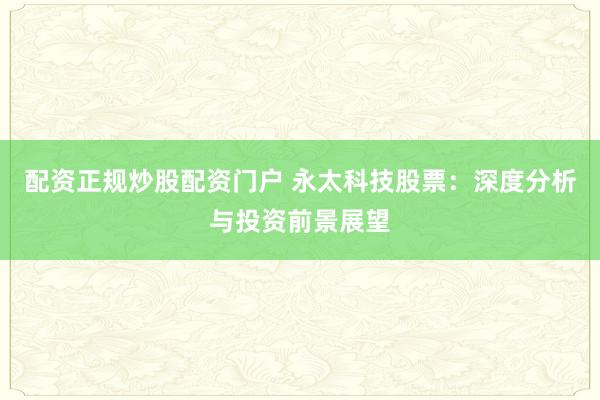 配资正规炒股配资门户 永太科技股票：深度分析与投资前景展望
