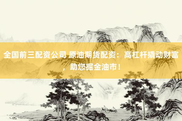 全国前三配资公司 原油期货配资：高杠杆撬动财富，助您掘金油市！