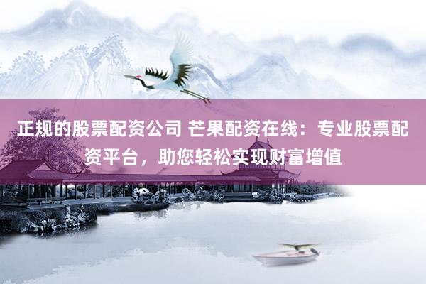 正规的股票配资公司 芒果配资在线：专业股票配资平台，助您轻松实现财富增值