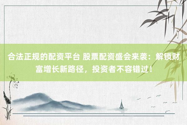 合法正规的配资平台 股票配资盛会来袭：解锁财富增长新路径，投资者不容错过！