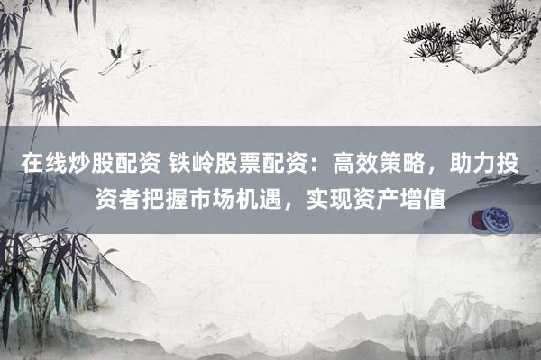 在线炒股配资 铁岭股票配资：高效策略，助力投资者把握市场机遇，实现资产增值