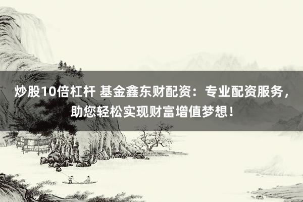 炒股10倍杠杆 基金鑫东财配资：专业配资服务，助您轻松实现财富增值梦想！