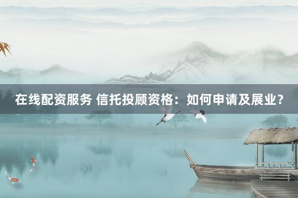 在线配资服务 信托投顾资格：如何申请及展业？