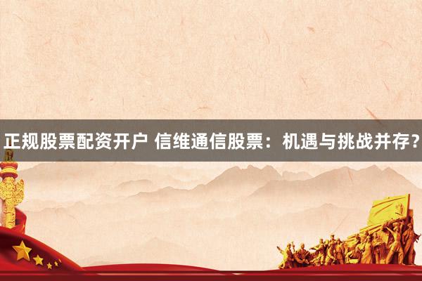 正规股票配资开户 信维通信股票：机遇与挑战并存？