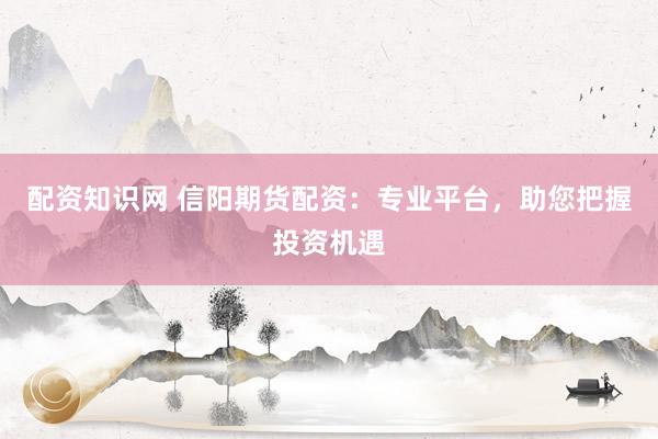 配资知识网 信阳期货配资：专业平台，助您把握投资机遇
