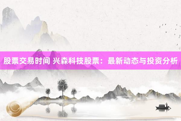 股票交易时间 兴森科技股票：最新动态与投资分析