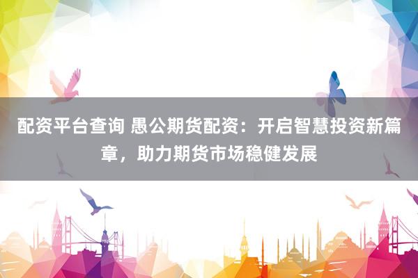 配资平台查询 愚公期货配资：开启智慧投资新篇章，助力期货市场稳健发展
