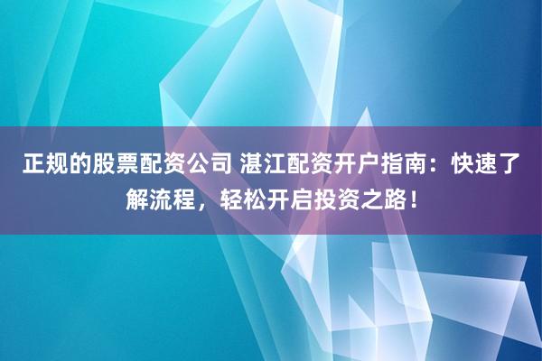 正规的股票配资公司 湛江配资开户指南：快速了解流程，轻松开启投资之路！