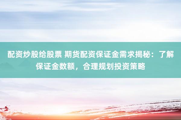 配资炒股给股票 期货配资保证金需求揭秘：了解保证金数额，合理规划投资策略
