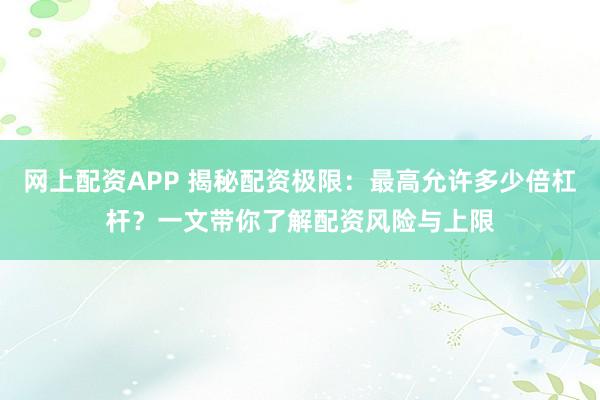 网上配资APP 揭秘配资极限：最高允许多少倍杠杆？一文带你了解配资风险与上限