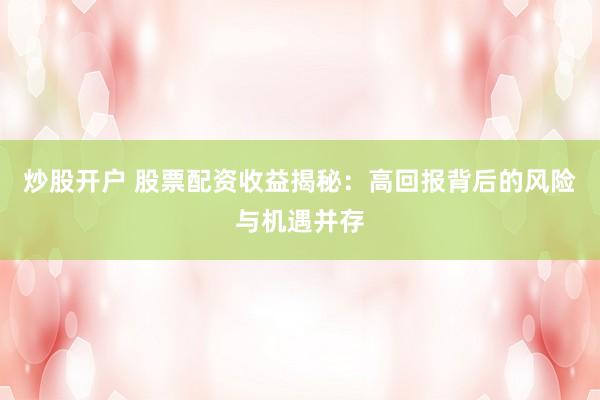 炒股开户 股票配资收益揭秘：高回报背后的风险与机遇并存