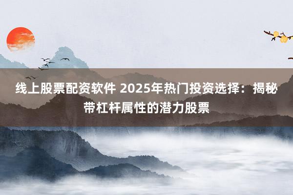 线上股票配资软件 2025年热门投资选择：揭秘带杠杆属性的潜力股票