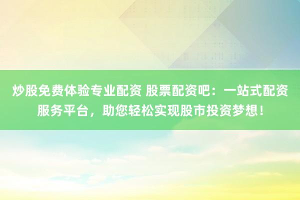 炒股免费体验专业配资 股票配资吧：一站式配资服务平台，助您轻松实现股市投资梦想！