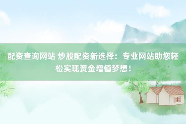 配资查询网站 炒股配资新选择：专业网站助您轻松实现资金增值梦想！