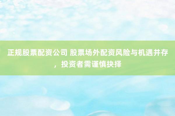 正规股票配资公司 股票场外配资风险与机遇并存，投资者需谨慎抉择