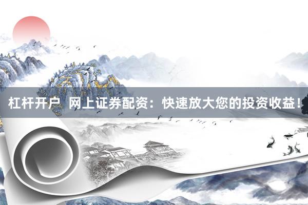 杠杆开户  网上证券配资：快速放大您的投资收益！