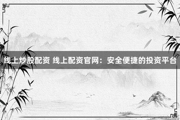 线上炒股配资 线上配资官网：安全便捷的投资平台
