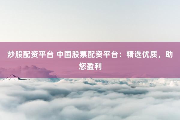 炒股配资平台 中国股票配资平台：精选优质，助您盈利