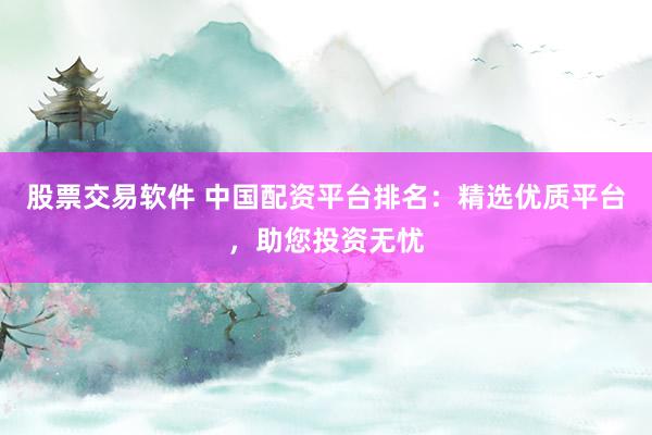股票交易软件 中国配资平台排名：精选优质平台，助您投资无忧