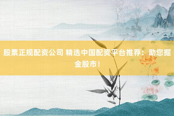 股票正规配资公司 精选中国配资平台推荐：助您掘金股市！