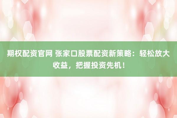 期权配资官网 张家口股票配资新策略：轻松放大收益，把握投资先机！