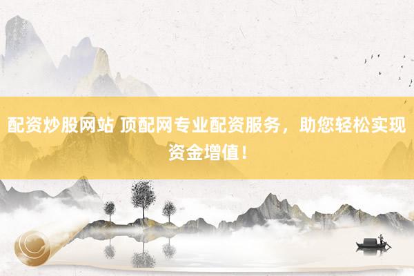 配资炒股网站 顶配网专业配资服务，助您轻松实现资金增值！