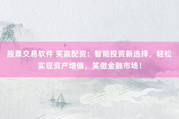 股票交易软件 笑赢配资：智能投资新选择，轻松实现资产增值，笑傲金融市场！