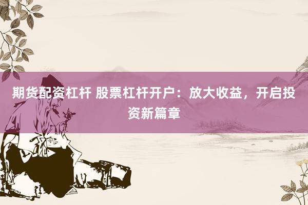 期货配资杠杆 股票杠杆开户：放大收益，开启投资新篇章