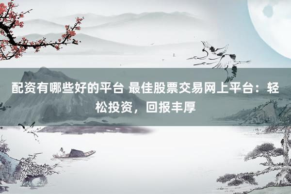 配资有哪些好的平台 最佳股票交易网上平台：轻松投资，回报丰厚