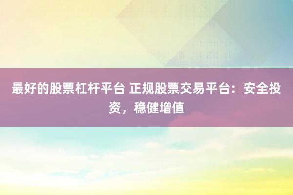 最好的股票杠杆平台 正规股票交易平台：安全投资，稳健增值