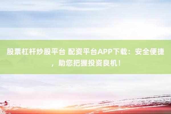 股票杠杆炒股平台 配资平台APP下载：安全便捷，助您把握投资良机！