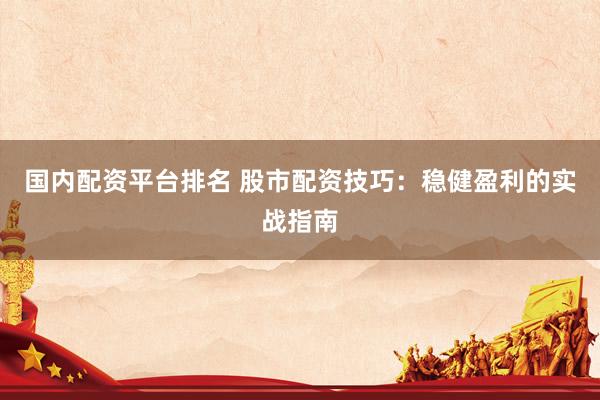 国内配资平台排名 股市配资技巧：稳健盈利的实战指南