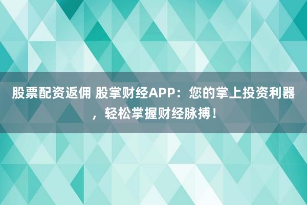股票配资返佣 股掌财经APP：您的掌上投资利器，轻松掌握财经脉搏！