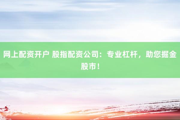网上配资开户 股指配资公司：专业杠杆，助您掘金股市！