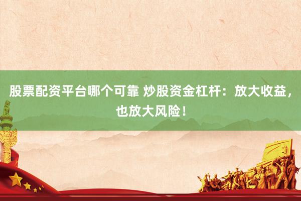 股票配资平台哪个可靠 炒股资金杠杆：放大收益，也放大风险！