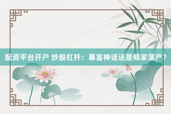 配资平台开户 炒股杠杆：暴富神话还是倾家荡产？