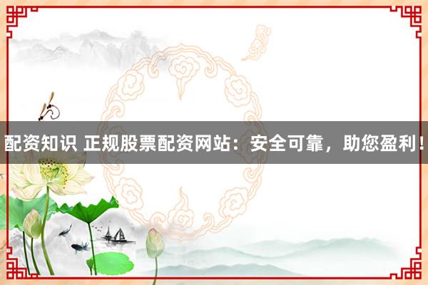 配资知识 正规股票配资网站：安全可靠，助您盈利！