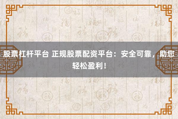 股票杠杆平台 正规股票配资平台：安全可靠，助您轻松盈利！