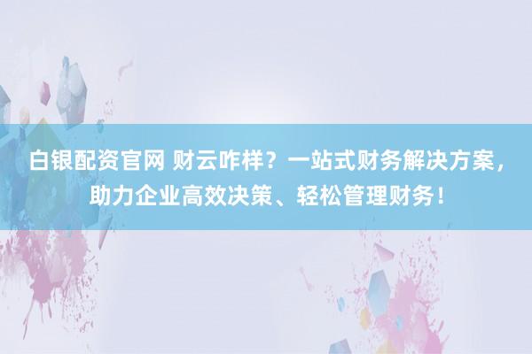 白银配资官网 财云咋样？一站式财务解决方案，助力企业高效决策、轻松管理财务！