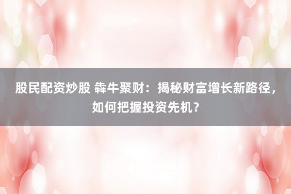 股民配资炒股 犇牛聚财：揭秘财富增长新路径，如何把握投资先机？