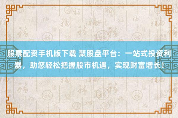 股票配资手机版下载 聚股盘平台：一站式投资利器，助您轻松把握股市机遇，实现财富增长！