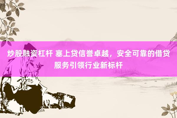 炒股融资杠杆 塞上贷信誉卓越，安全可靠的借贷服务引领行业新标杆