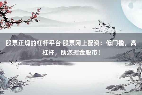 股票正规的杠杆平台 股票网上配资：低门槛，高杠杆，助您掘金股市！