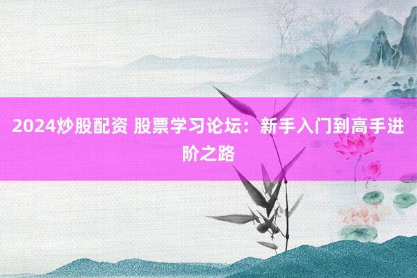 2024炒股配资 股票学习论坛：新手入门到高手进阶之路