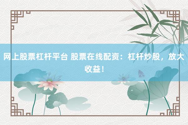 网上股票杠杆平台 股票在线配资：杠杆炒股，放大收益！